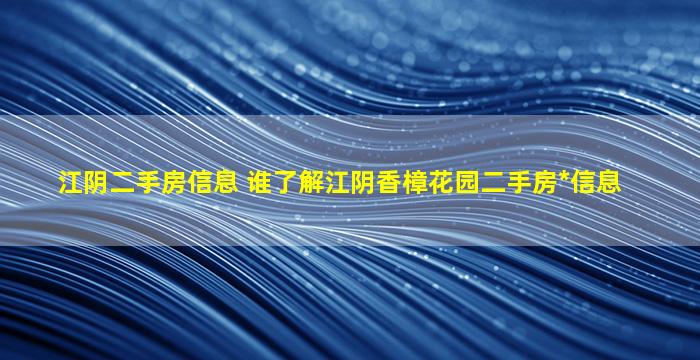 江阴二手房信息 谁了解江阴香樟花园二手房*信息